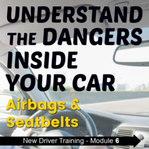 New Driver Training - Module 6 - Understand the Dangers Inside Your Car - Airbags & Seatbelts